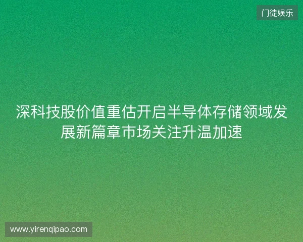 深科技股价值重估开启半导体存储领域发展新篇章市场关注升温加速